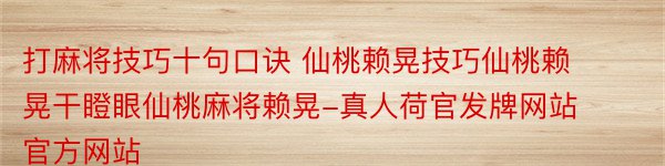 打麻将技巧十句口诀 仙桃赖晃技巧仙桃赖晃干瞪眼仙桃麻将赖晃-真人荷官发牌网站官方网站