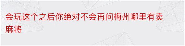 会玩这个之后你绝对不会再问梅州哪里有卖麻将