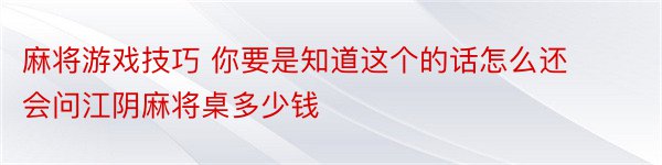 麻将游戏技巧 你要是知道这个的话怎么还会问江阴麻将桌多少钱