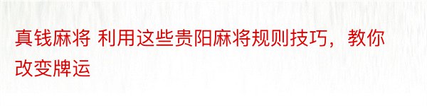 真钱麻将 利用这些贵阳麻将规则技巧，教你改变牌运