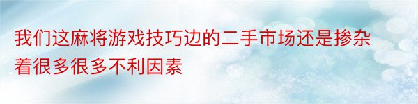 我们这麻将游戏技巧边的二手市场还是掺杂着很多很多不利因素