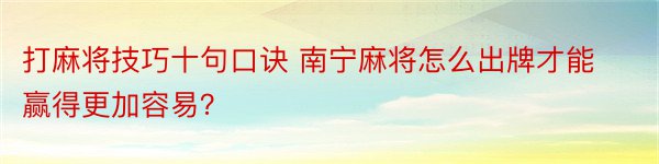 打麻将技巧十句口诀 南宁麻将怎么出牌才能赢得更加容易？