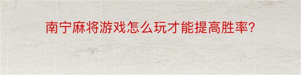 南宁麻将游戏怎么玩才能提高胜率？