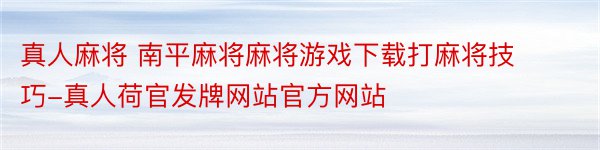 真人麻将 南平麻将麻将游戏下载打麻将技巧-真人荷官发牌网站官方网站