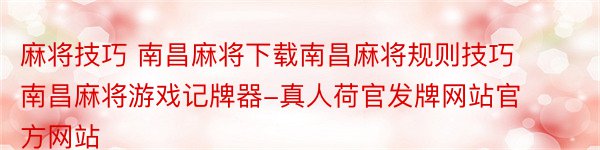 麻将技巧 南昌麻将下载南昌麻将规则技巧南昌麻将游戏记牌器-真人荷官发牌网站官方网站