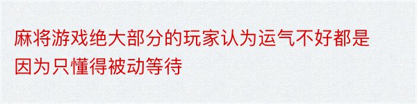 麻将游戏绝大部分的玩家认为运气不好都是因为只懂得被动等待