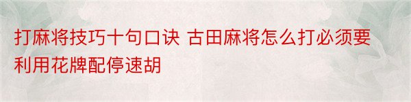 打麻将技巧十句口诀 古田麻将怎么打必须要利用花牌配停速胡