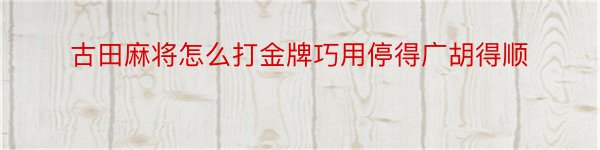 古田麻将怎么打金牌巧用停得广胡得顺