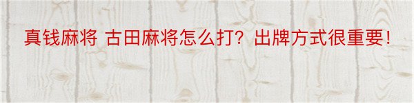 真钱麻将 古田麻将怎么打？出牌方式很重要！