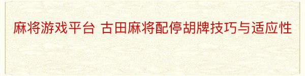 麻将游戏平台 古田麻将配停胡牌技巧与适应性