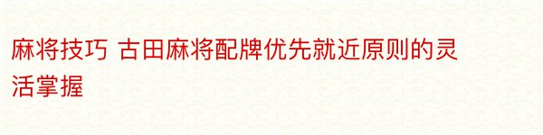 麻将技巧 古田麻将配牌优先就近原则的灵活掌握