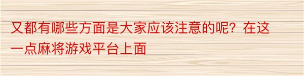 又都有哪些方面是大家应该注意的呢？在这一点麻将游戏平台上面