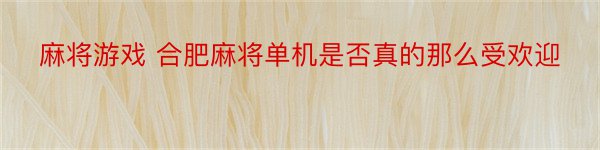 麻将游戏 合肥麻将单机是否真的那么受欢迎