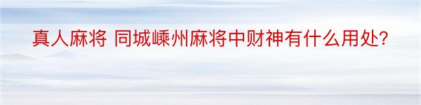 真人麻将 同城嵊州麻将中财神有什么用处？