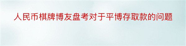 人民币棋牌博友盘考对于平博存取款的问题