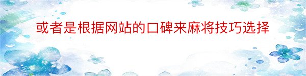 或者是根据网站的口碑来麻将技巧选择