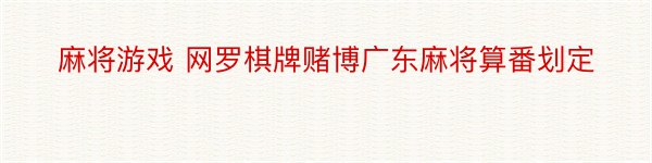 麻将游戏 网罗棋牌赌博广东麻将算番划定