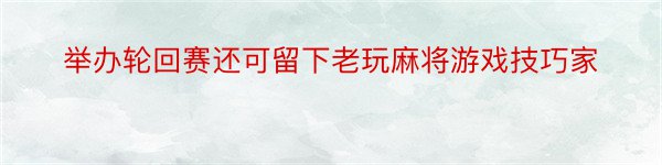 举办轮回赛还可留下老玩麻将游戏技巧家