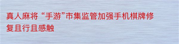 真人麻将 “手游”市集监管加强手机棋牌修复且行且感触