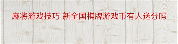 麻将游戏技巧 新全国棋牌游戏币有人送分吗