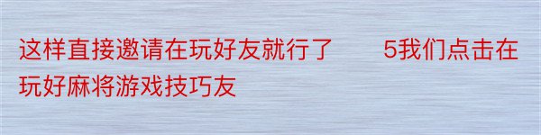 这样直接邀请在玩好友就行了　　5我们点击在玩好麻将游戏技巧友