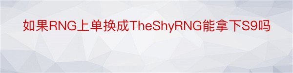 如果RNG上单换成TheShyRNG能拿下S9吗