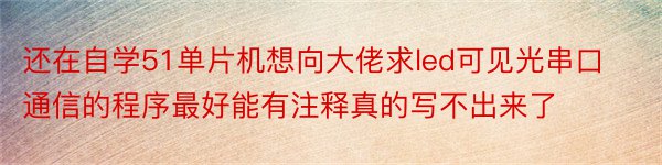 还在自学51单片机想向大佬求led可见光串口通信的程序最好能有注释真的写不出来了