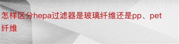 怎样区分hepa过滤器是玻璃纤维还是pp、pet纤维