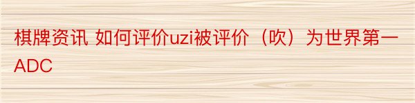 棋牌资讯 如何评价uzi被评价（吹）为世界第一ADC