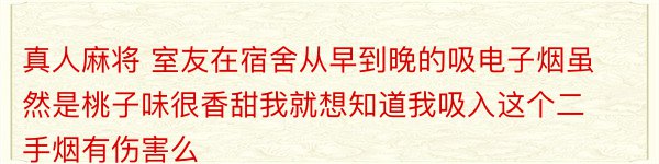 真人麻将 室友在宿舍从早到晚的吸电子烟虽然是桃子味很香甜我就想知道我吸入这个二手烟有伤害么