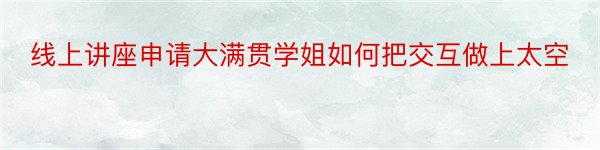 线上讲座申请大满贯学姐如何把交互做上太空