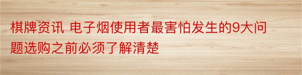 棋牌资讯 电子烟使用者最害怕发生的9大问题选购之前必须了解清楚