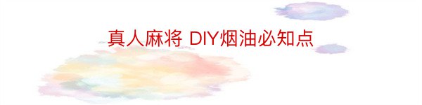 真人麻将 DIY烟油必知点