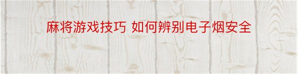 麻将游戏技巧 如何辨别电子烟安全