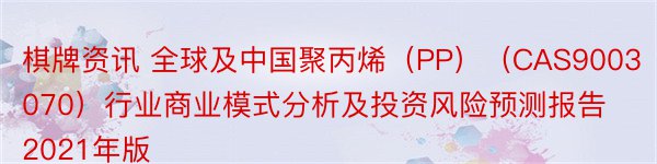 棋牌资讯 全球及中国聚丙烯（PP）（CAS9003070）行业商业模式分析及投资风险预测报告2021年版