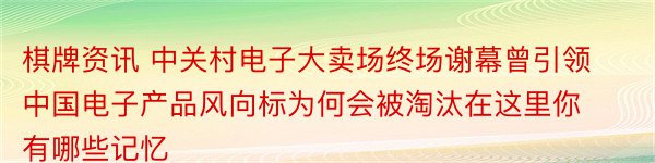 棋牌资讯 中关村电子大卖场终场谢幕曾引领中国电子产品风向标为何会被淘汰在这里你有哪些记忆