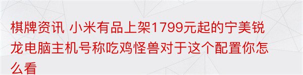 棋牌资讯 小米有品上架1799元起的宁美锐龙电脑主机号称吃鸡怪兽对于这个配置你怎么看