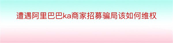 遭遇阿里巴巴ka商家招募骗局该如何维权