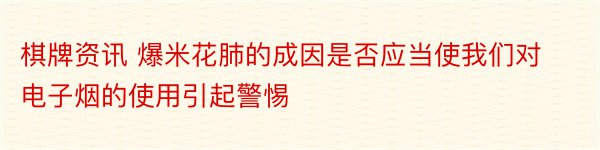 棋牌资讯 爆米花肺的成因是否应当使我们对电子烟的使用引起警惕