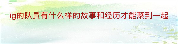 ig的队员有什么样的故事和经历才能聚到一起