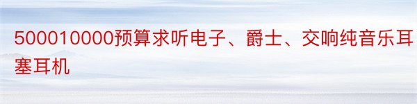 500010000预算求听电子、爵士、交响纯音乐耳塞耳机