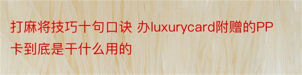 打麻将技巧十句口诀 办luxurycard附赠的PP卡到底是干什么用的