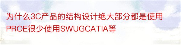 为什么3C产品的结构设计绝大部分都是使用PROE很少使用SWUGCATIA等