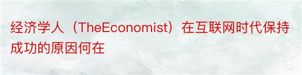 经济学人（TheEconomist）在互联网时代保持成功的原因何在