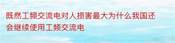 既然工频交流电对人损害最大为什么我国还会继续使用工频交流电