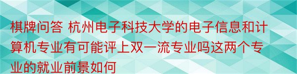 棋牌问答 杭州电子科技大学的电子信息和计算机专业有可能评上双一流专业吗这两个专业的就业前景如何