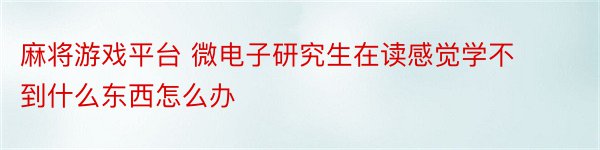 麻将游戏平台 微电子研究生在读感觉学不到什么东西怎么办