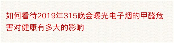 如何看待2019年315晚会曝光电子烟的甲醛危害对健康有多大的影响