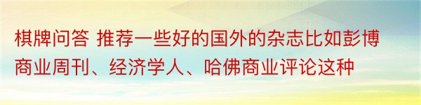 棋牌问答 推荐一些好的国外的杂志比如彭博商业周刊、经济学人、哈佛商业评论这种