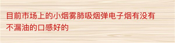 目前市场上的小烟雾肺吸烟弹电子烟有没有不漏油的口感好的